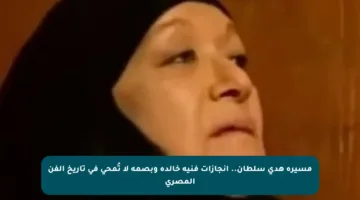 مسيرة هدى سلطان.. إنجازات فنية خالدة وبصمة لا تُمحى في تاريخ الفن المصري